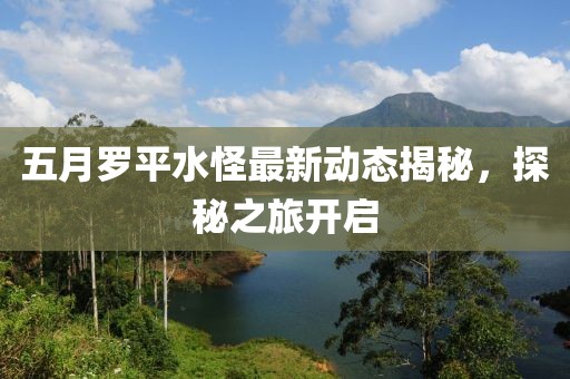 五月羅平水怪最新動(dòng)態(tài)揭秘，探秘之旅開(kāi)啟