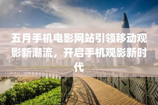 五月手機(jī)電影網(wǎng)站引領(lǐng)移動(dòng)觀影新潮流，開(kāi)啟手機(jī)觀影新時(shí)代