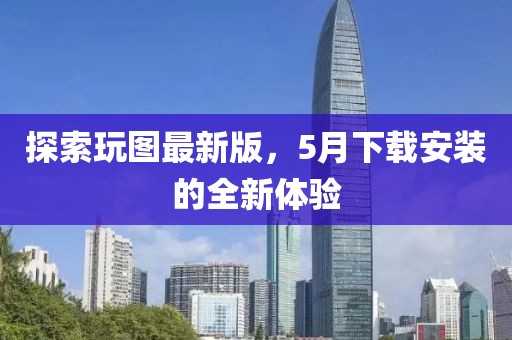 探索玩圖最新版，5月下載安裝的全新體驗(yàn)