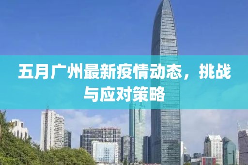 五月廣州最新疫情動(dòng)態(tài)，挑戰(zhàn)與應(yīng)對(duì)策略