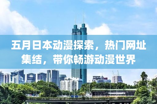 五月日本動漫探索，熱門網(wǎng)址集結(jié)，帶你暢游動漫世界