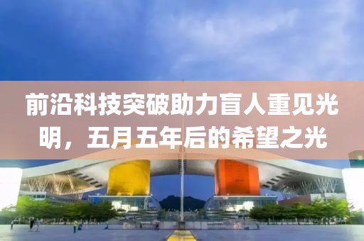 前沿科技突破助力盲人重見光明，五月五年后的希望之光