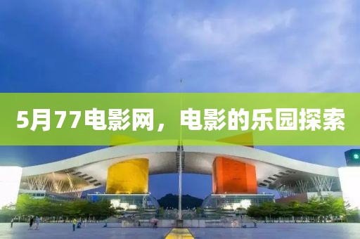5月77電影網(wǎng)，電影的樂園探索