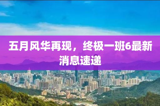 五月風(fēng)華再現(xiàn)，終極一班6最新消息速遞