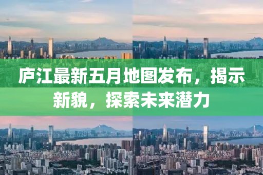 廬江最新五月地圖發(fā)布，揭示新貌，探索未來潛力