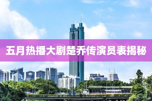 五月熱播大劇楚喬傳演員表揭秘