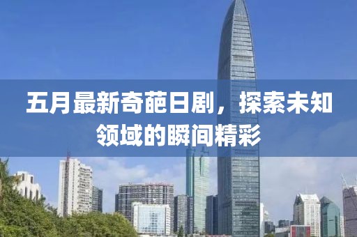 五月最新奇葩日劇，探索未知領(lǐng)域的瞬間精彩