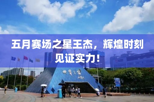 五月賽場之星王杰，輝煌時刻見證實(shí)力！