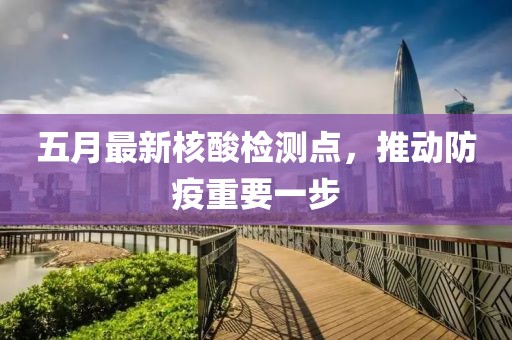五月最新核酸檢測點，推動防疫重要一步