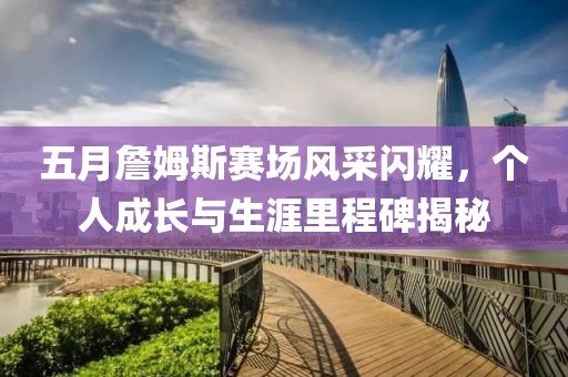 五月詹姆斯賽場(chǎng)風(fēng)采閃耀，個(gè)人成長(zhǎng)與生涯里程碑揭秘