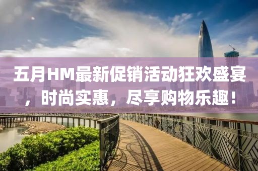 五月HM最新促銷活動(dòng)狂歡盛宴，時(shí)尚實(shí)惠，盡享購物樂趣！