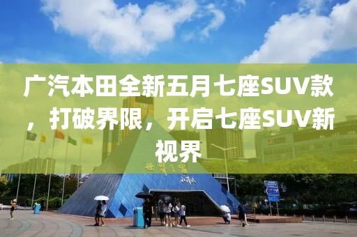 廣汽本田全新五月七座SUV款，打破界限，開啟七座SUV新視界