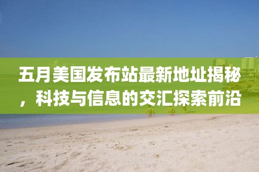 五月美國發(fā)布站最新地址揭秘，科技與信息的交匯探索前沿
