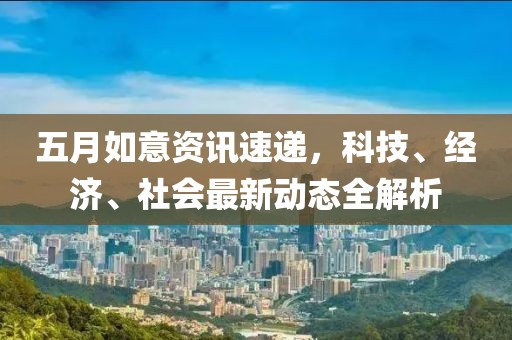 五月如意資訊速遞，科技、經(jīng)濟、社會最新動態(tài)全解析