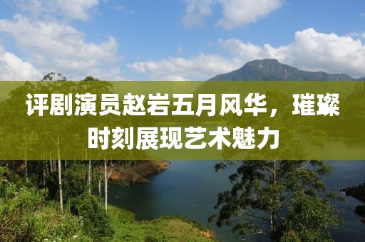 評劇演員趙巖五月風(fēng)華，璀璨時刻展現(xiàn)藝術(shù)魅力