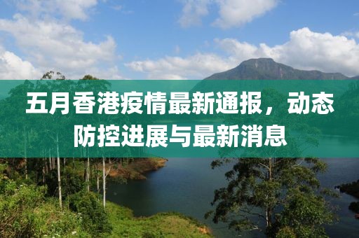 五月香港疫情最新通報，動態(tài)防控進展與最新消息