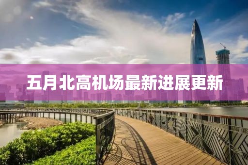 五月北高機(jī)場(chǎng)最新進(jìn)展更新
