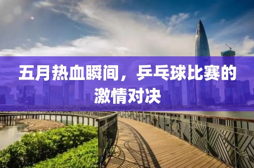 五月熱血瞬間，乒乓球比賽的激情對決