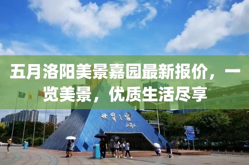 五月洛陽(yáng)美景嘉園最新報(bào)價(jià)，一覽美景，優(yōu)質(zhì)生活盡享