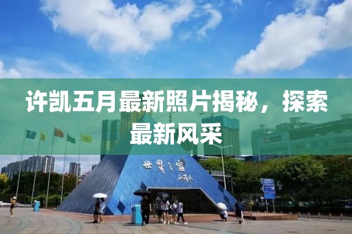 許凱五月最新照片揭秘，探索最新風(fēng)采