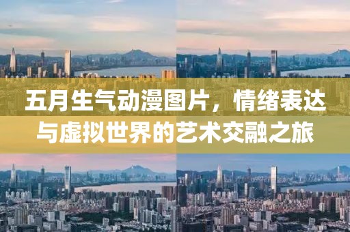 五月生氣動漫圖片，情緒表達(dá)與虛擬世界的藝術(shù)交融之旅