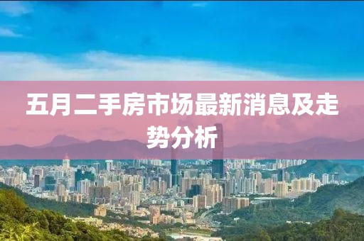五月二手房市場(chǎng)最新消息及走勢(shì)分析