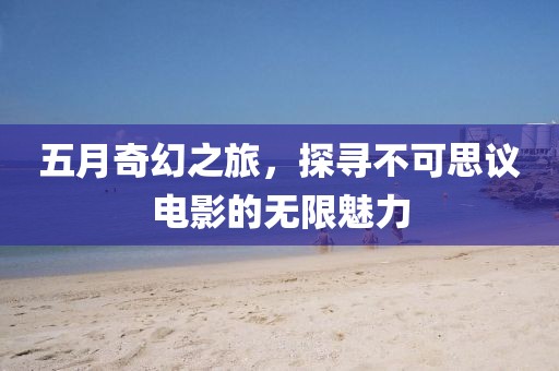 五月奇幻之旅，探尋不可思議電影的無限魅力