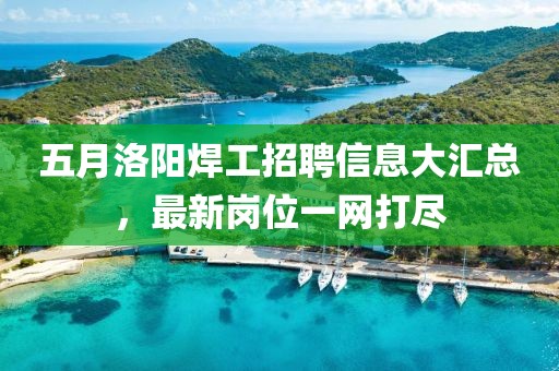 五月洛陽焊工招聘信息大匯總，最新崗位一網(wǎng)打盡
