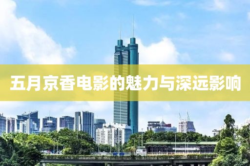 五月京香電影的魅力與深遠(yuǎn)影響