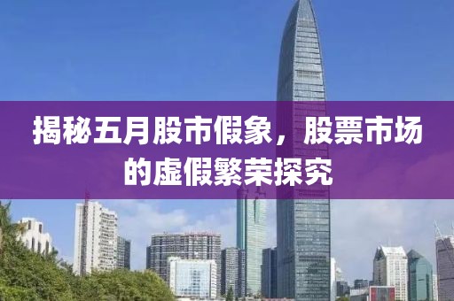 揭秘五月股市假象，股票市場(chǎng)的虛假繁榮探究