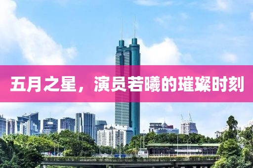五月之星，演員若曦的璀璨時刻