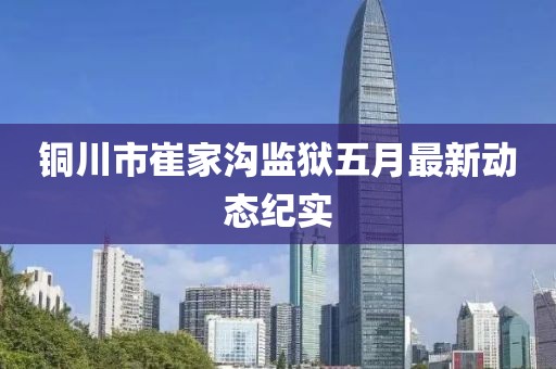 銅川市崔家溝監(jiān)獄五月最新動態(tài)紀實