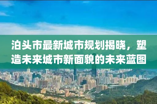 泊頭市最新城市規(guī)劃揭曉，塑造未來城市新面貌的未來藍圖