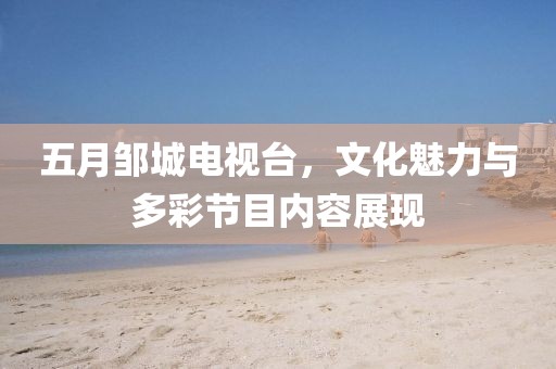 五月鄒城電視臺，文化魅力與多彩節(jié)目內(nèi)容展現(xiàn)