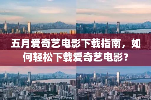 五月愛奇藝電影下載指南，如何輕松下載愛奇藝電影？