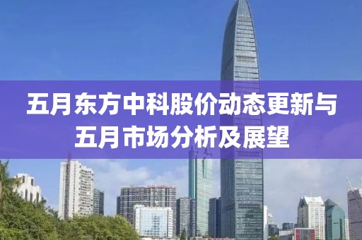 五月東方中科股價動態(tài)更新與五月市場分析及展望
