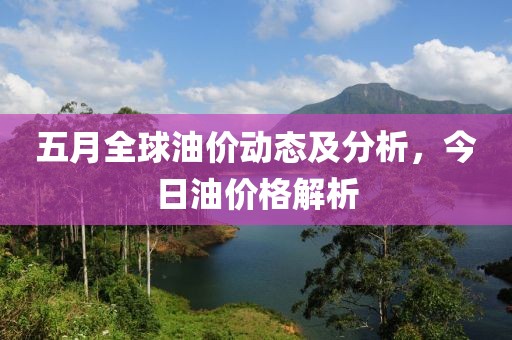 五月全球油價動態(tài)及分析，今日油價格解析