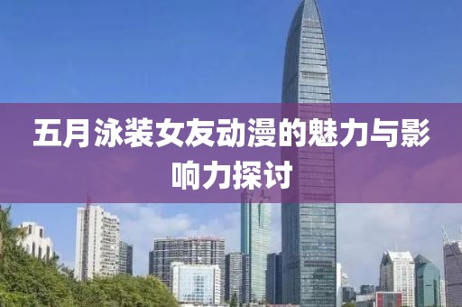 五月泳裝女友動漫的魅力與影響力探討