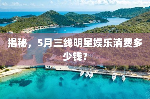 揭秘，5月三線明星娛樂消費多少錢？