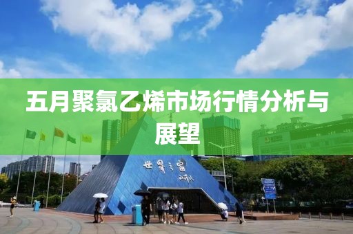 五月聚氯乙烯市場行情分析與展望