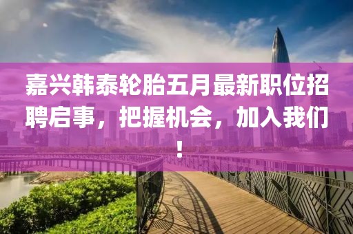 嘉興韓泰輪胎五月最新職位招聘啟事，把握機(jī)會，加入我們！