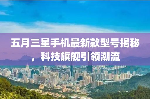 五月三星手機(jī)最新款型號(hào)揭秘，科技旗艦引領(lǐng)潮流