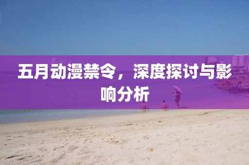 五月動(dòng)漫禁令，深度探討與影響分析