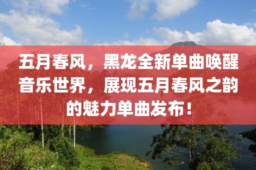 五月春風(fēng)，黑龍全新單曲喚醒音樂(lè)世界，展現(xiàn)五月春風(fēng)之韻的魅力單曲發(fā)布！