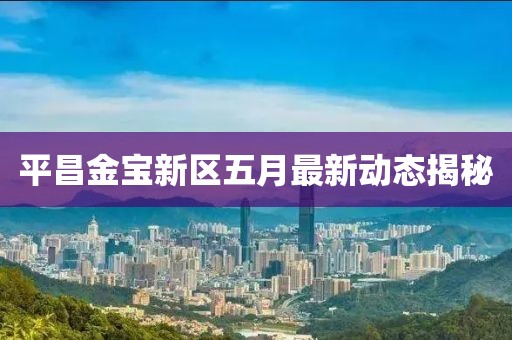 平昌金寶新區(qū)五月最新動(dòng)態(tài)揭秘