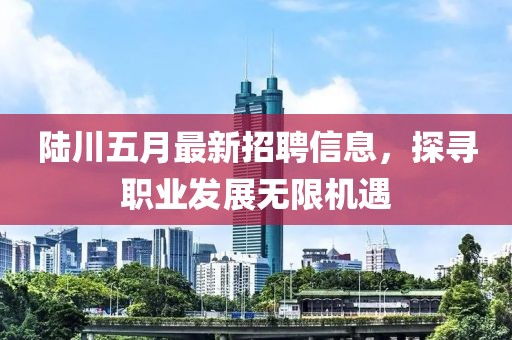 陸川五月最新招聘信息，探尋職業(yè)發(fā)展無限機(jī)遇