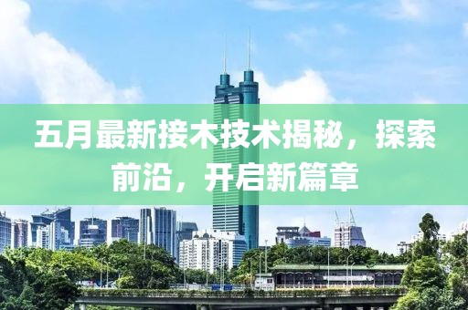 五月最新接木技術(shù)揭秘，探索前沿，開啟新篇章