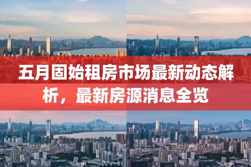 五月固始租房市場最新動(dòng)態(tài)解析，最新房源消息全覽