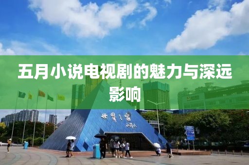 五月小說電視劇的魅力與深遠(yuǎn)影響