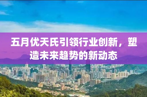 五月優(yōu)天氏引領(lǐng)行業(yè)創(chuàng)新，塑造未來趨勢的新動(dòng)態(tài)